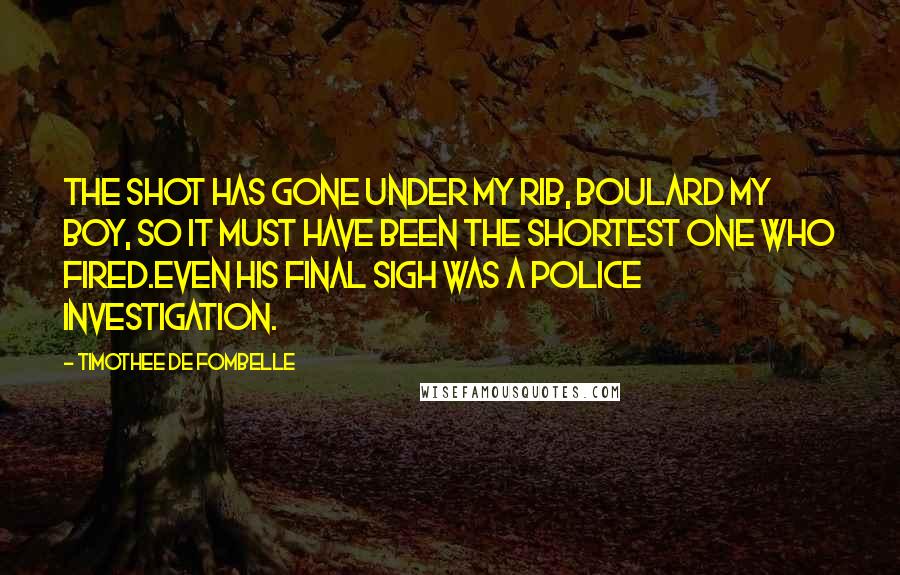 Timothee De Fombelle Quotes: The shot has gone under my rib, Boulard my boy, so it must have been the shortest one who fired.Even his final sigh was a police investigation.