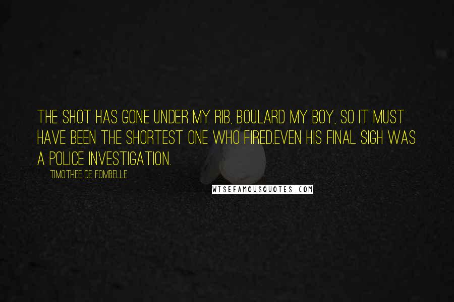 Timothee De Fombelle Quotes: The shot has gone under my rib, Boulard my boy, so it must have been the shortest one who fired.Even his final sigh was a police investigation.