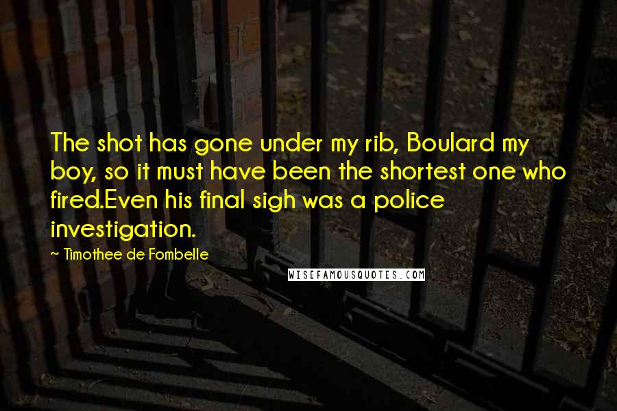 Timothee De Fombelle Quotes: The shot has gone under my rib, Boulard my boy, so it must have been the shortest one who fired.Even his final sigh was a police investigation.