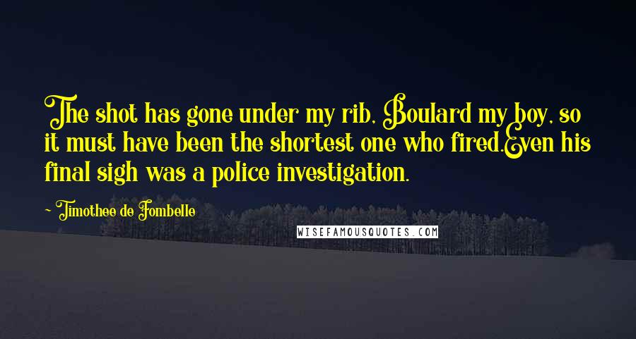 Timothee De Fombelle Quotes: The shot has gone under my rib, Boulard my boy, so it must have been the shortest one who fired.Even his final sigh was a police investigation.