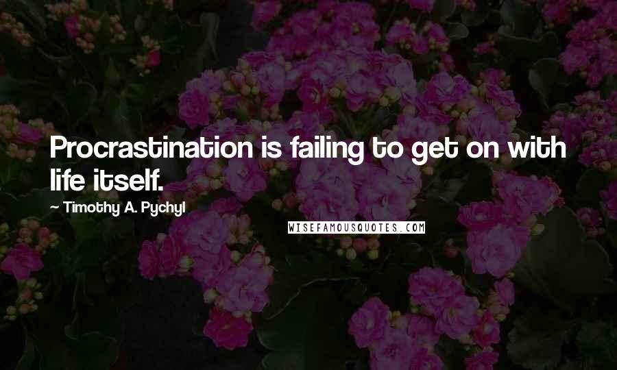 Timothy A. Pychyl Quotes: Procrastination is failing to get on with life itself.