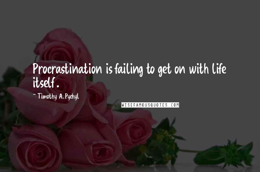 Timothy A. Pychyl Quotes: Procrastination is failing to get on with life itself.