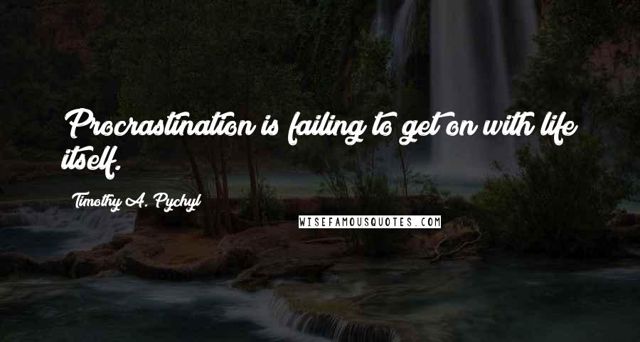 Timothy A. Pychyl Quotes: Procrastination is failing to get on with life itself.
