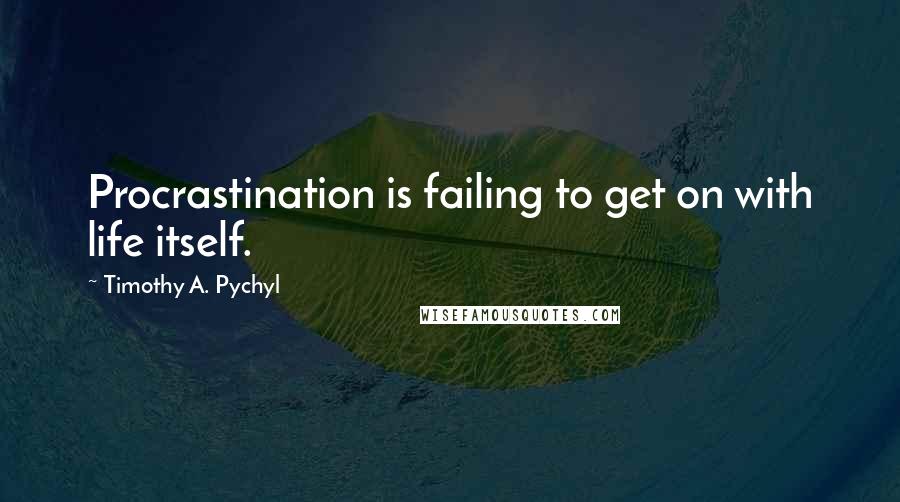 Timothy A. Pychyl Quotes: Procrastination is failing to get on with life itself.