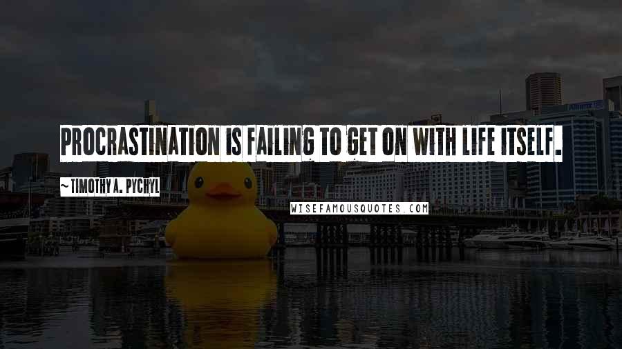 Timothy A. Pychyl Quotes: Procrastination is failing to get on with life itself.