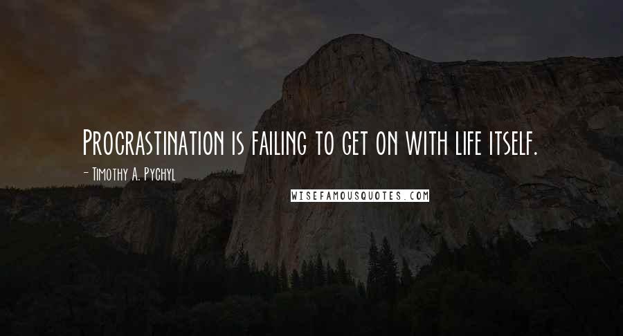 Timothy A. Pychyl Quotes: Procrastination is failing to get on with life itself.