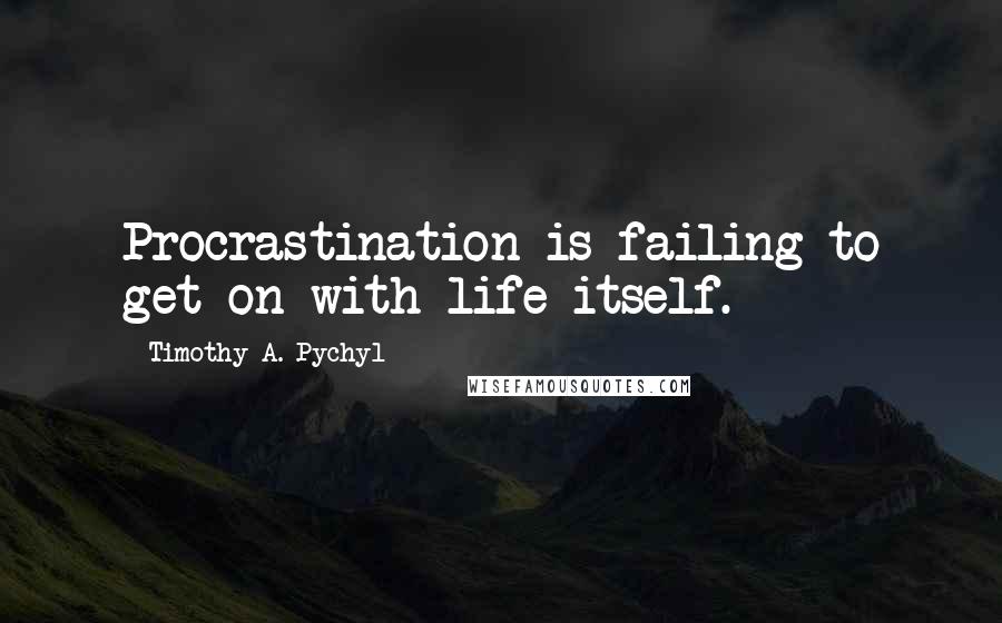 Timothy A. Pychyl Quotes: Procrastination is failing to get on with life itself.