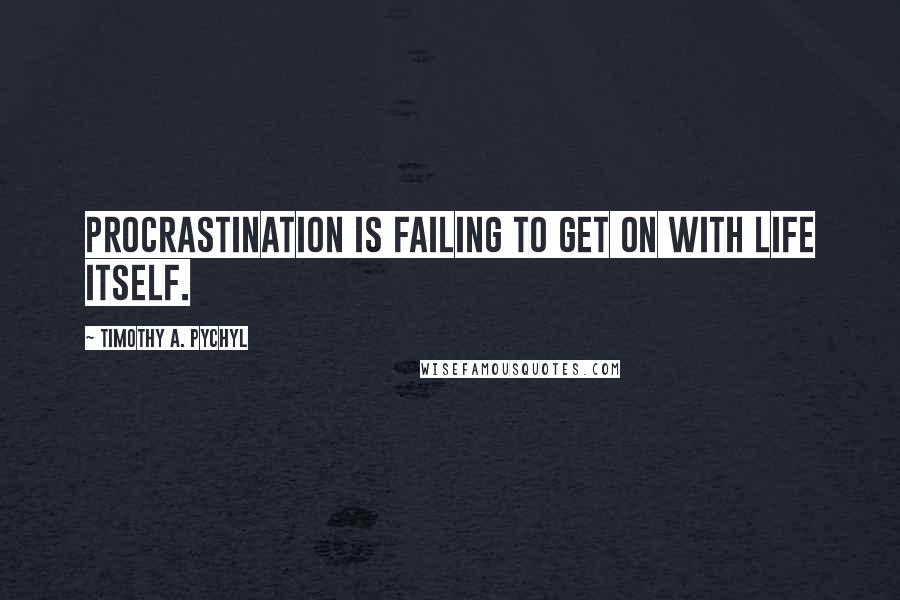 Timothy A. Pychyl Quotes: Procrastination is failing to get on with life itself.