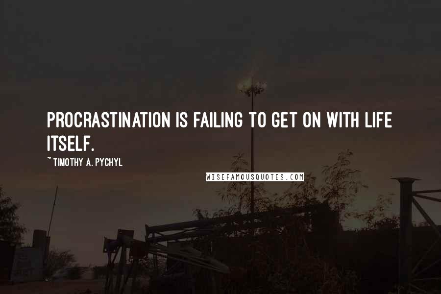 Timothy A. Pychyl Quotes: Procrastination is failing to get on with life itself.