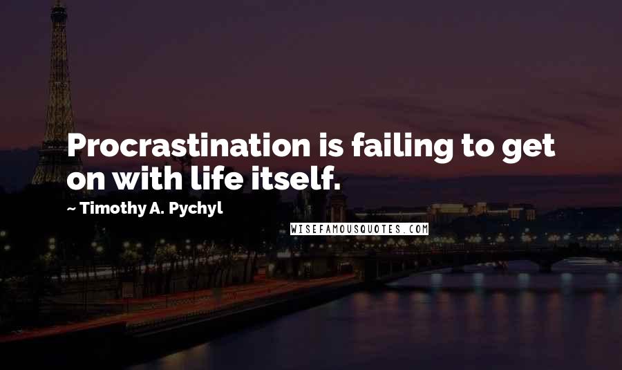 Timothy A. Pychyl Quotes: Procrastination is failing to get on with life itself.