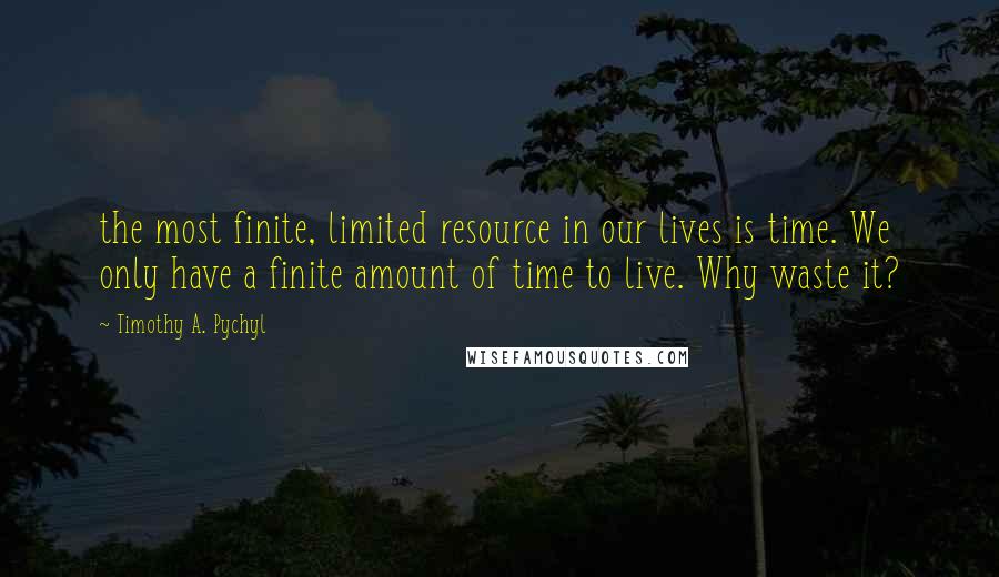Timothy A. Pychyl Quotes: the most finite, limited resource in our lives is time. We only have a finite amount of time to live. Why waste it?