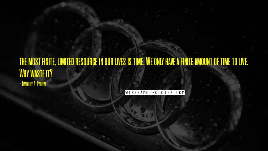 Timothy A. Pychyl Quotes: the most finite, limited resource in our lives is time. We only have a finite amount of time to live. Why waste it?