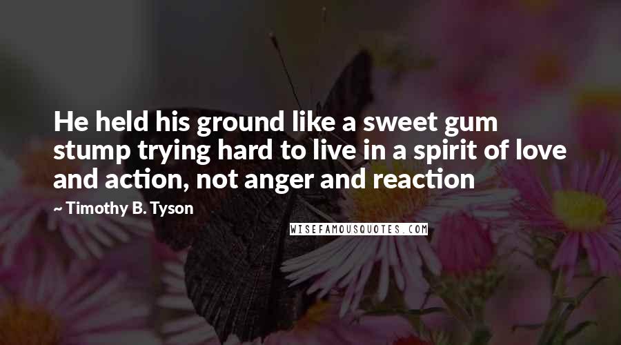 Timothy B. Tyson Quotes: He held his ground like a sweet gum stump trying hard to live in a spirit of love and action, not anger and reaction