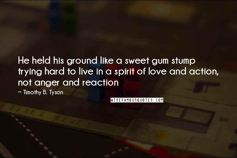 Timothy B. Tyson Quotes: He held his ground like a sweet gum stump trying hard to live in a spirit of love and action, not anger and reaction