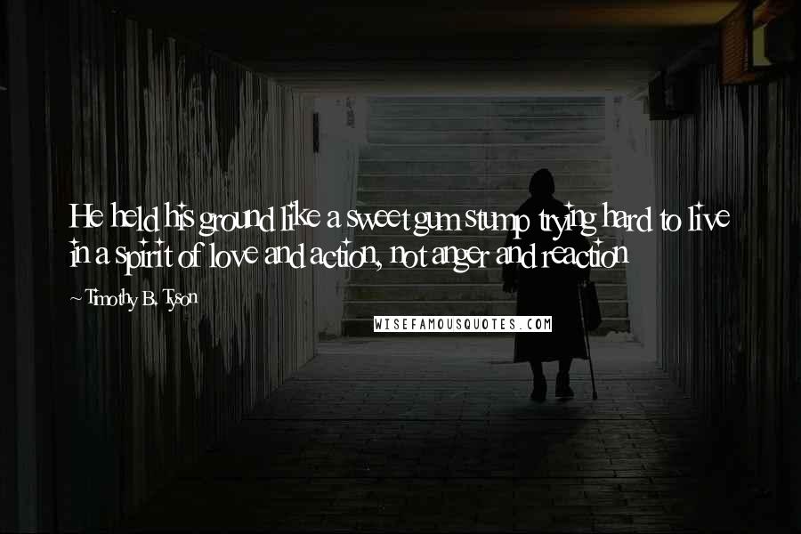 Timothy B. Tyson Quotes: He held his ground like a sweet gum stump trying hard to live in a spirit of love and action, not anger and reaction