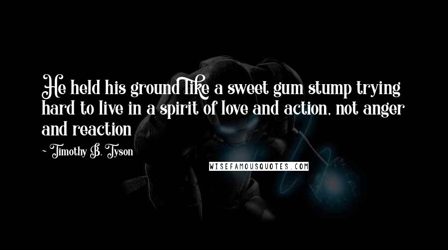 Timothy B. Tyson Quotes: He held his ground like a sweet gum stump trying hard to live in a spirit of love and action, not anger and reaction