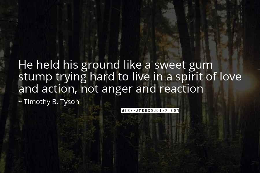 Timothy B. Tyson Quotes: He held his ground like a sweet gum stump trying hard to live in a spirit of love and action, not anger and reaction