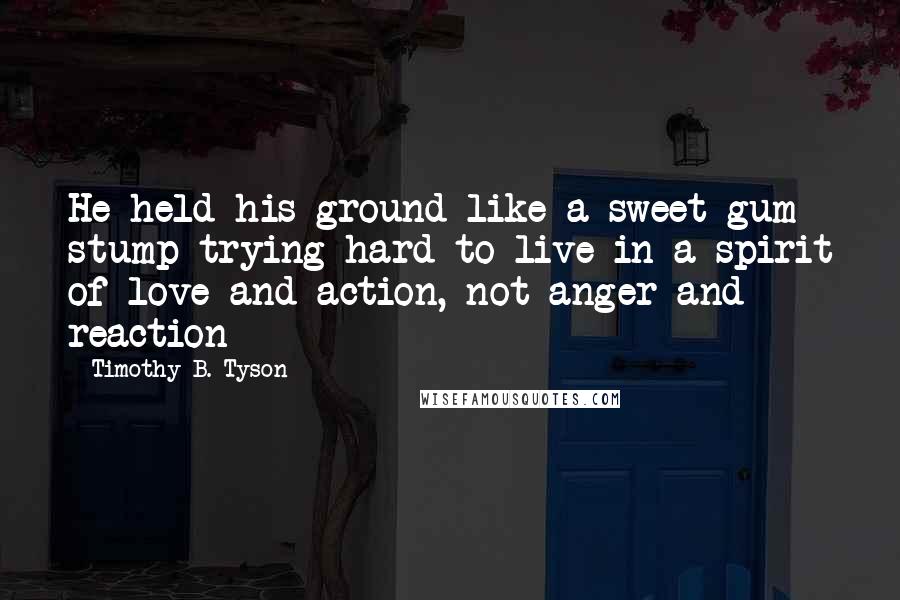Timothy B. Tyson Quotes: He held his ground like a sweet gum stump trying hard to live in a spirit of love and action, not anger and reaction