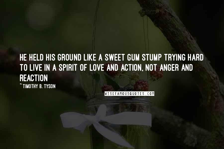 Timothy B. Tyson Quotes: He held his ground like a sweet gum stump trying hard to live in a spirit of love and action, not anger and reaction