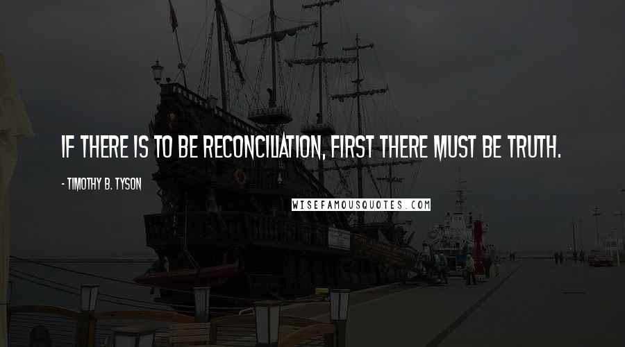 Timothy B. Tyson Quotes: If there is to be reconciliation, first there must be truth.