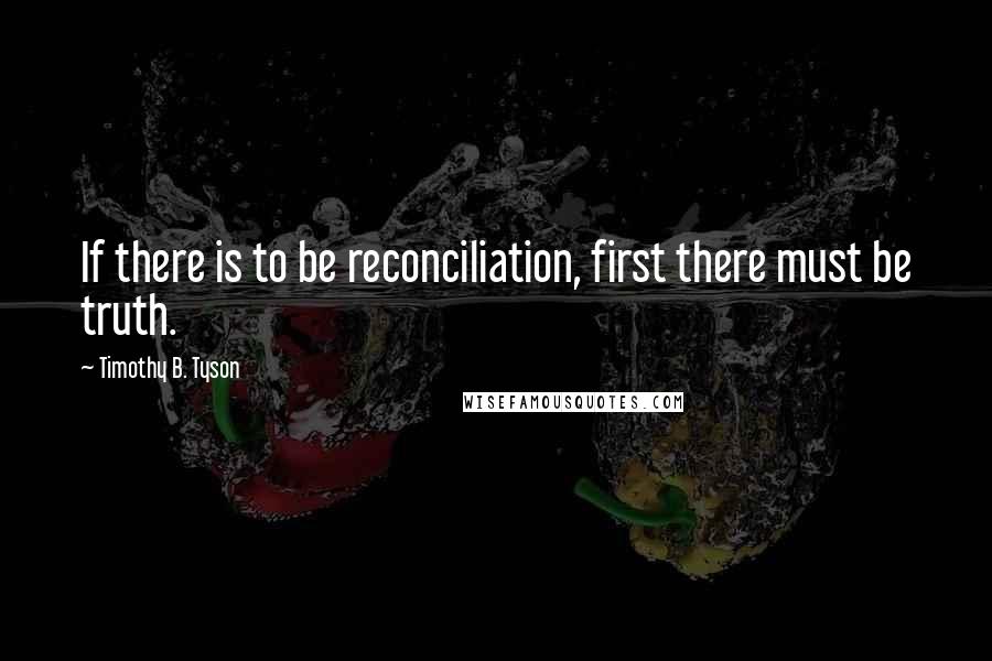 Timothy B. Tyson Quotes: If there is to be reconciliation, first there must be truth.