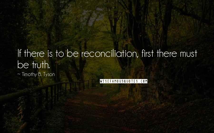 Timothy B. Tyson Quotes: If there is to be reconciliation, first there must be truth.