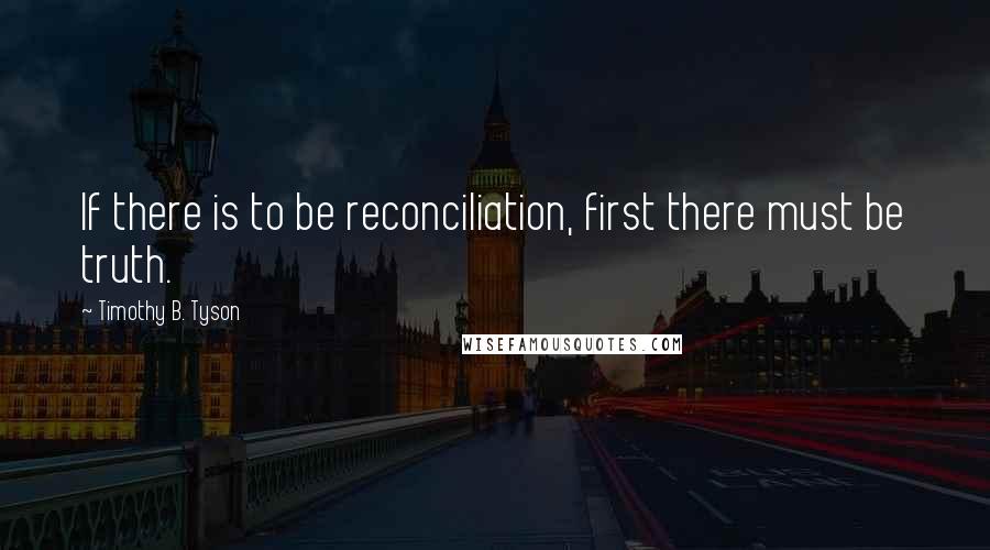 Timothy B. Tyson Quotes: If there is to be reconciliation, first there must be truth.