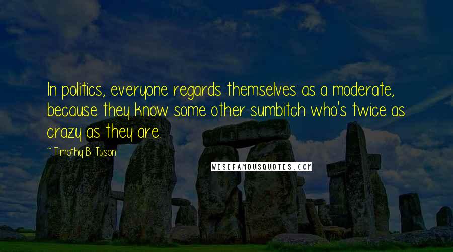 Timothy B. Tyson Quotes: In politics, everyone regards themselves as a moderate, because they know some other sumbitch who's twice as crazy as they are.