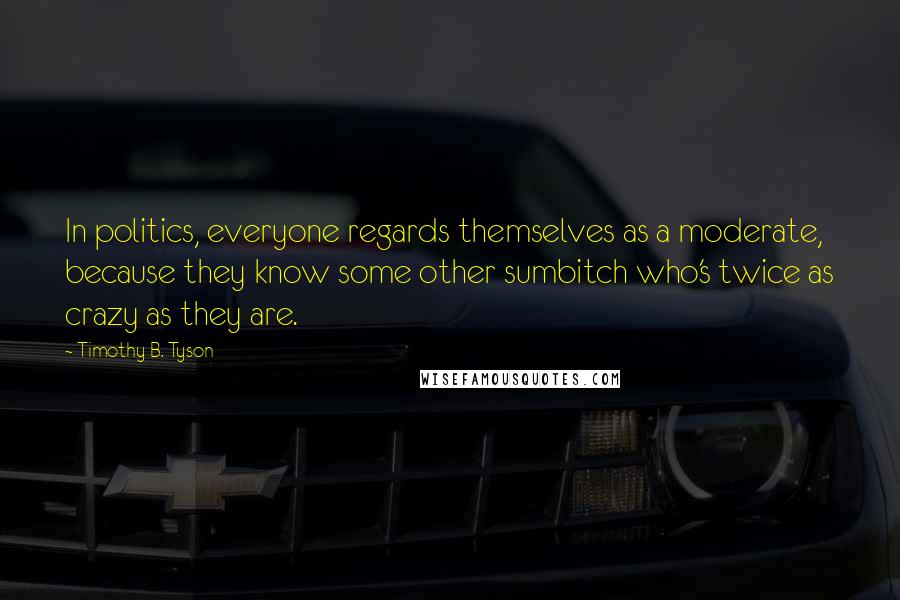 Timothy B. Tyson Quotes: In politics, everyone regards themselves as a moderate, because they know some other sumbitch who's twice as crazy as they are.