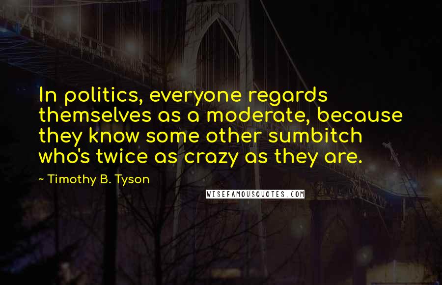 Timothy B. Tyson Quotes: In politics, everyone regards themselves as a moderate, because they know some other sumbitch who's twice as crazy as they are.