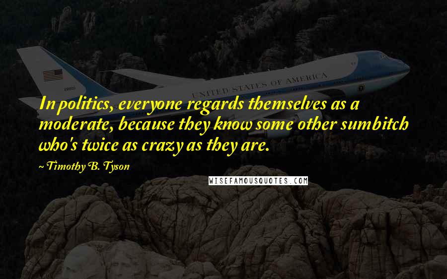 Timothy B. Tyson Quotes: In politics, everyone regards themselves as a moderate, because they know some other sumbitch who's twice as crazy as they are.