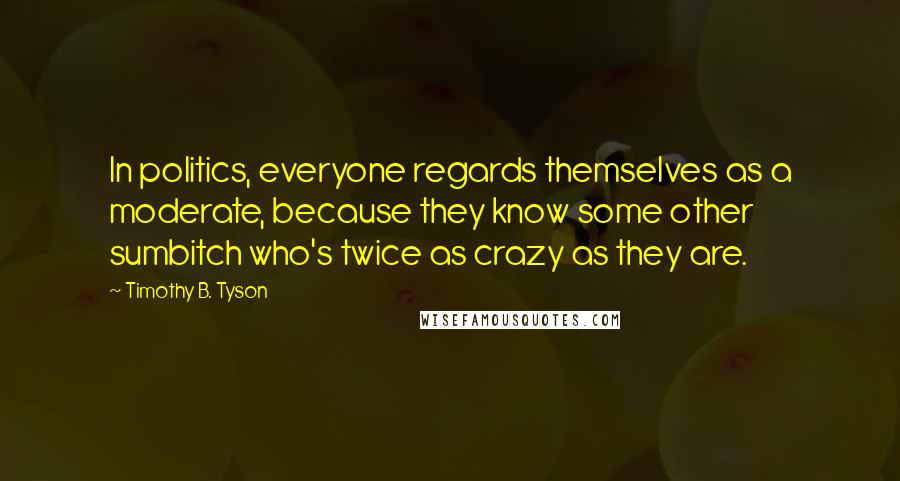 Timothy B. Tyson Quotes: In politics, everyone regards themselves as a moderate, because they know some other sumbitch who's twice as crazy as they are.