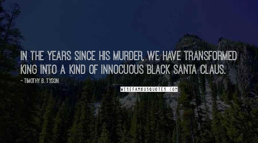 Timothy B. Tyson Quotes: In the years since his murder, we have transformed King into a kind of innocuous black Santa Claus.