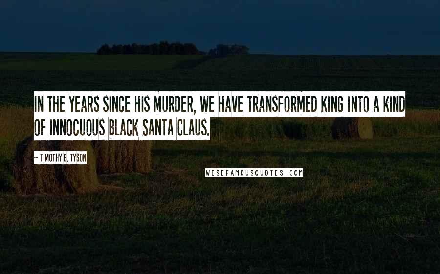 Timothy B. Tyson Quotes: In the years since his murder, we have transformed King into a kind of innocuous black Santa Claus.