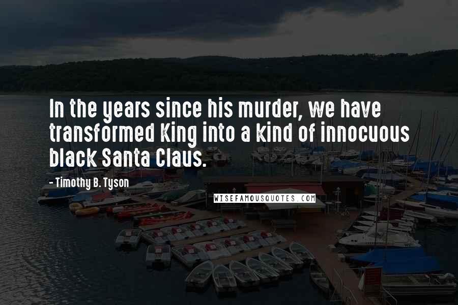 Timothy B. Tyson Quotes: In the years since his murder, we have transformed King into a kind of innocuous black Santa Claus.