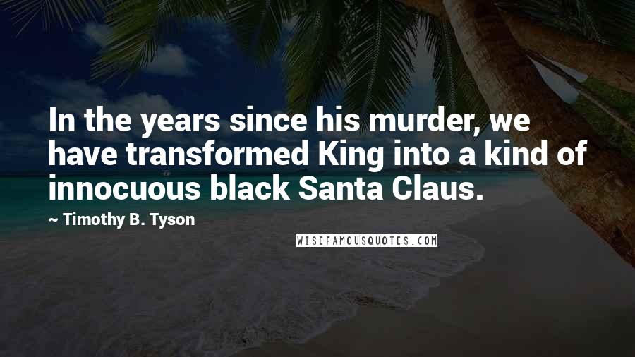 Timothy B. Tyson Quotes: In the years since his murder, we have transformed King into a kind of innocuous black Santa Claus.