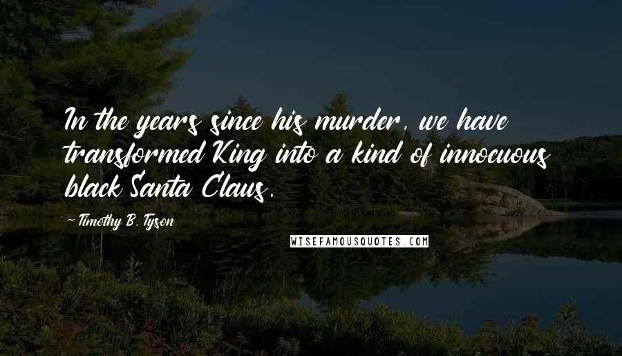 Timothy B. Tyson Quotes: In the years since his murder, we have transformed King into a kind of innocuous black Santa Claus.