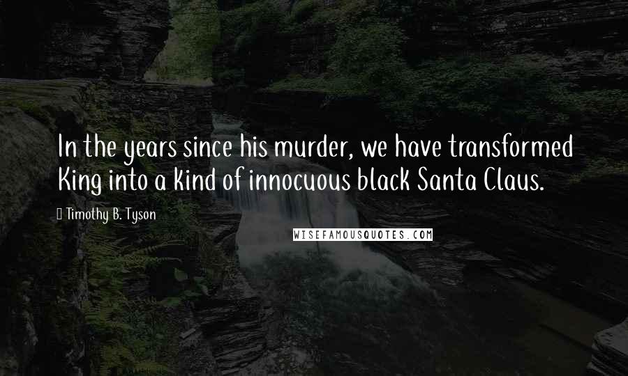 Timothy B. Tyson Quotes: In the years since his murder, we have transformed King into a kind of innocuous black Santa Claus.