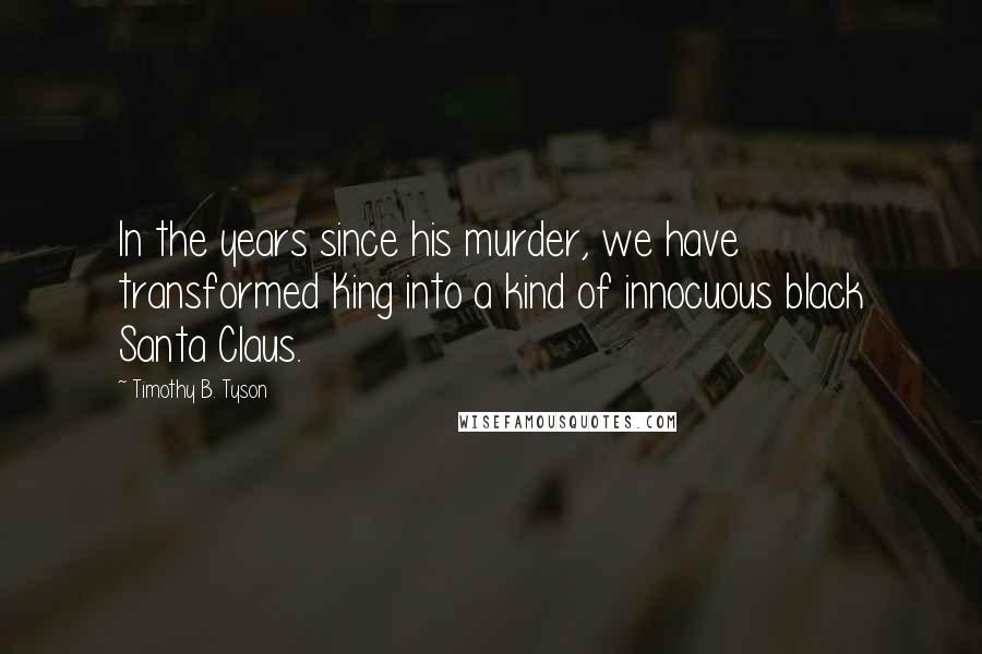 Timothy B. Tyson Quotes: In the years since his murder, we have transformed King into a kind of innocuous black Santa Claus.
