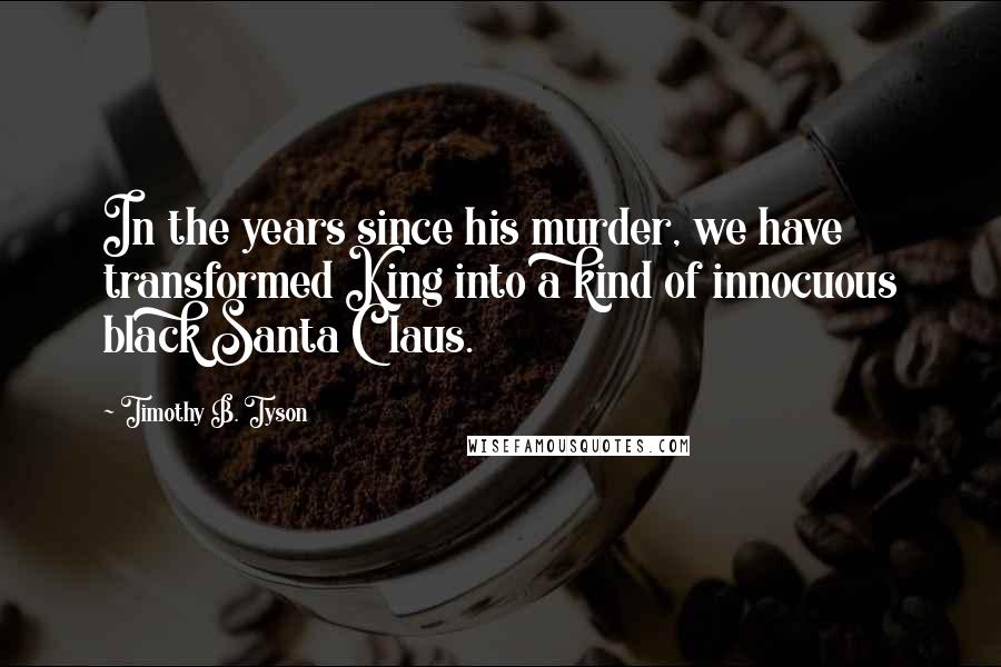 Timothy B. Tyson Quotes: In the years since his murder, we have transformed King into a kind of innocuous black Santa Claus.