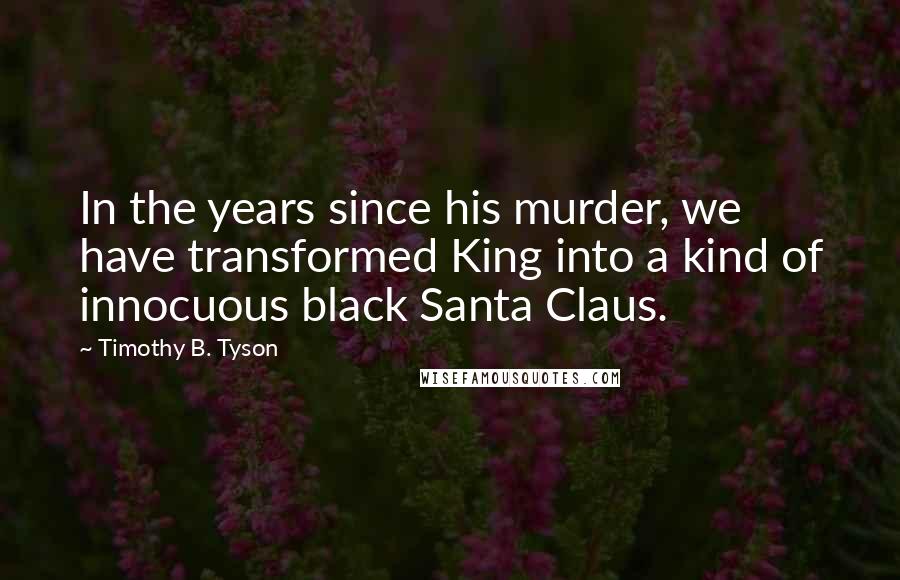 Timothy B. Tyson Quotes: In the years since his murder, we have transformed King into a kind of innocuous black Santa Claus.