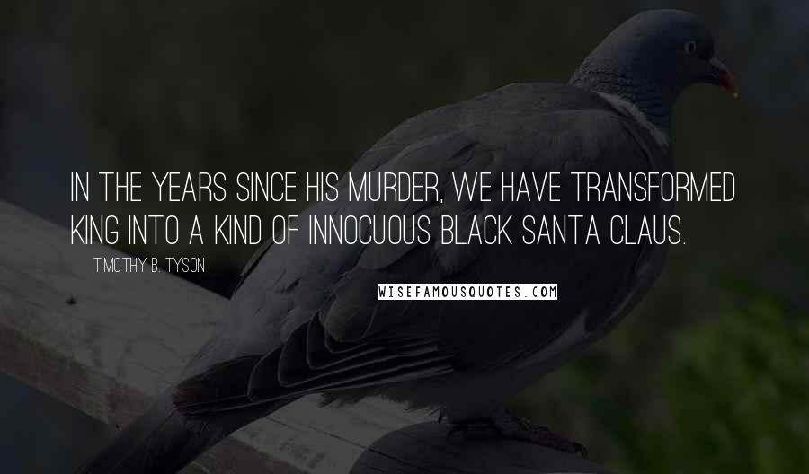 Timothy B. Tyson Quotes: In the years since his murder, we have transformed King into a kind of innocuous black Santa Claus.