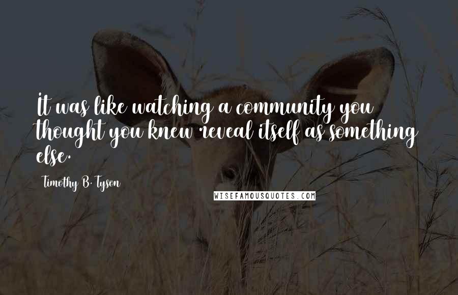 Timothy B. Tyson Quotes: It was like watching a community you thought you knew reveal itself as something else.