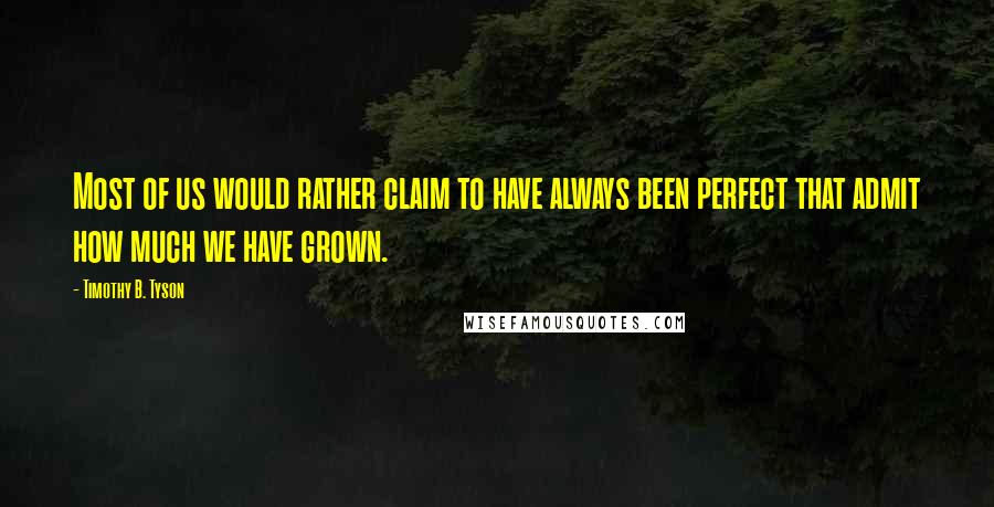 Timothy B. Tyson Quotes: Most of us would rather claim to have always been perfect that admit how much we have grown.