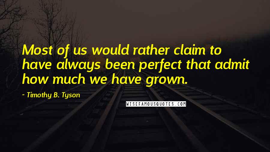 Timothy B. Tyson Quotes: Most of us would rather claim to have always been perfect that admit how much we have grown.