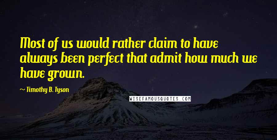 Timothy B. Tyson Quotes: Most of us would rather claim to have always been perfect that admit how much we have grown.