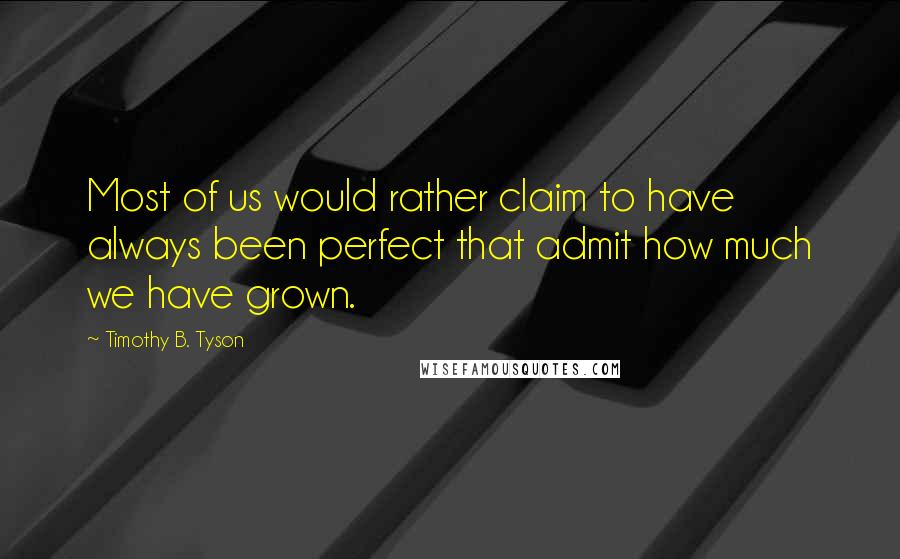 Timothy B. Tyson Quotes: Most of us would rather claim to have always been perfect that admit how much we have grown.