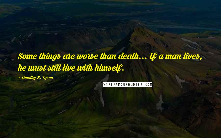 Timothy B. Tyson Quotes: Some things are worse than death... If a man lives, he must still live with himself.