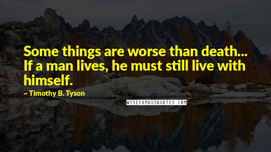 Timothy B. Tyson Quotes: Some things are worse than death... If a man lives, he must still live with himself.