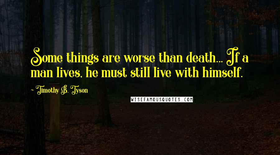 Timothy B. Tyson Quotes: Some things are worse than death... If a man lives, he must still live with himself.